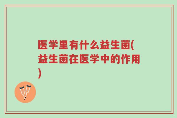 医学里有什么益生菌(益生菌在医学中的作用)-第1张图片-超越 医学里有什么益生菌(益生菌在医学中的作用)-第1张图片-超越