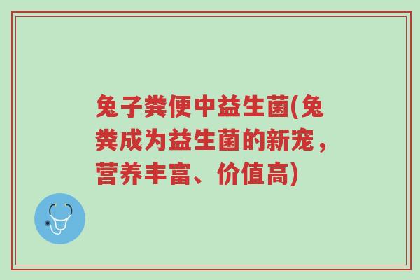 兔子粪便中益生菌(兔粪成为益生菌的新宠，营养丰富、价值高)-第1张图片-超越