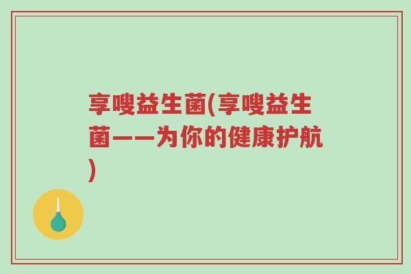 享嗖益生菌(享嗖益生菌——为你的健康护航)-第1张图片-超越 享嗖益生菌(享嗖益生菌——为你的健康护航)-第1张图片-超越