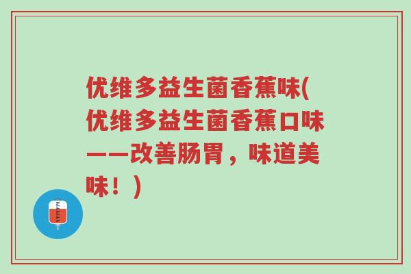 优维多益生菌香蕉味(优维多益生菌香蕉口味——改善肠胃,味道美味!)-第1张图片-超越 优维多益生菌香蕉味(优维多益生菌香蕉口味——改善肠胃,味道美味!)-第1张图片-超越