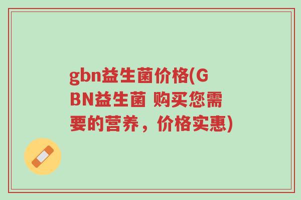 gbn益生菌价格(GBN益生菌 购买您需要的营养,价格实惠)-第1张图片-超越 gbn益生菌价格(GBN益生菌 购买您需要的营养,价格实惠)-第1张图片-超越