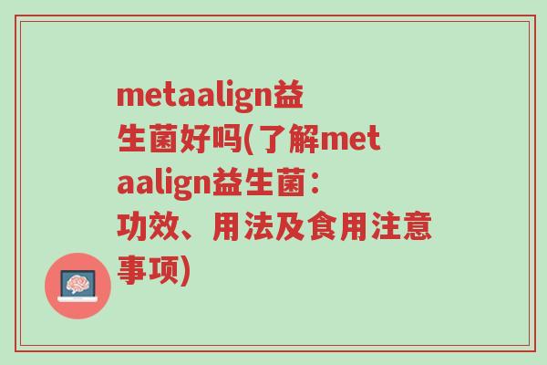 metaalign益生菌好吗(了解metaalign益生菌:功效、用法及食用注意事项)-第1张图片-超越 metaalign益生菌好吗(了解metaalign益生菌:功效、用法及食用注意事项)-第1张图片-超越