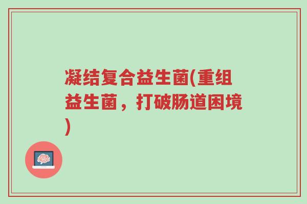 凝结复合益生菌(重组益生菌,打破肠道困境)-第1张图片-超越 凝结复合益生菌(重组益生菌,打破肠道困境)-第1张图片-超越