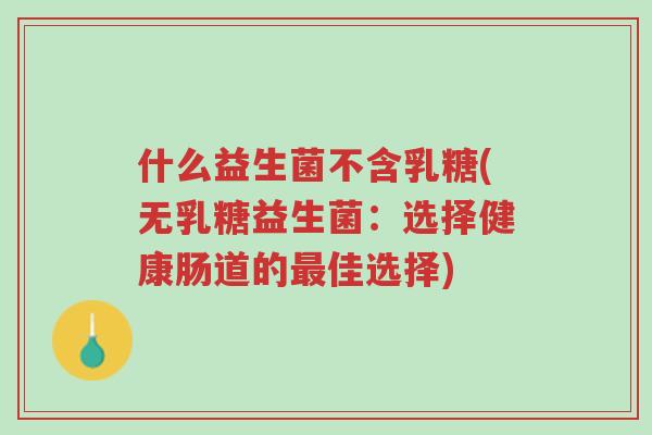 什么益生菌不含乳糖(无乳糖益生菌:选择健康肠道的最佳选择)-第1张图片-超越 什么益生菌不含乳糖(无乳糖益生菌:选择健康肠道的最佳选择)-第1张图片-超越