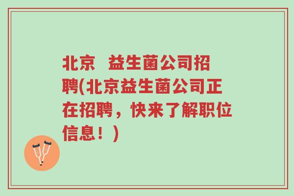 北京 益生菌公司招聘(北京益生菌公司正在招聘,快来了解职位信息!)-第1张图片-超越 北京 益生菌公司招聘(北京益生菌公司正在招聘,快来了解职位信息!)-第1张图片-超越