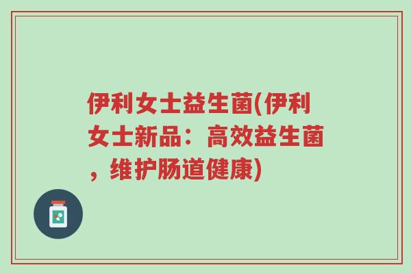 伊利女士益生菌(伊利女士新品:高效益生菌,维护肠道健康)-第1张图片-超越 伊利女士益生菌(伊利女士新品:高效益生菌,维护肠道健康)-第1张图片-超越