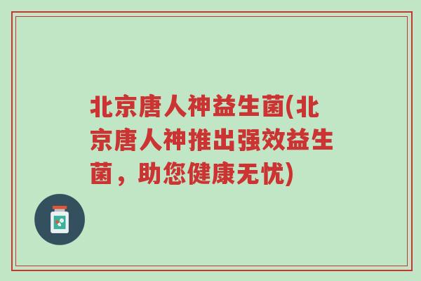 北京唐人神益生菌(北京唐人神推出强效益生菌,助您健康无忧)-第1张图片-超越 北京唐人神益生菌(北京唐人神推出强效益生菌,助您健康无忧)-第1张图片-超越