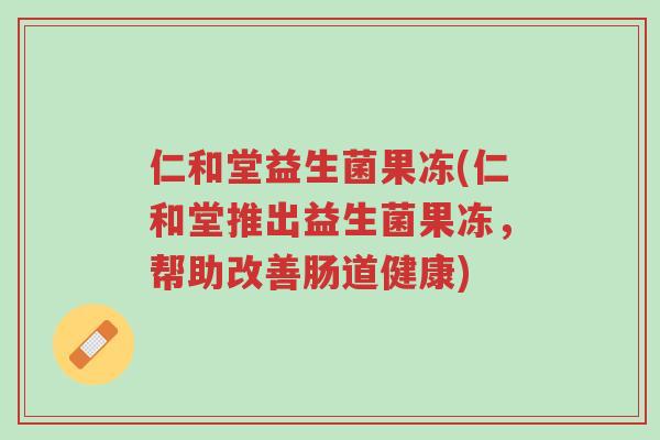 仁和堂益生菌果冻(仁和堂推出益生菌果冻,帮助改善肠道健康)-第1张图片-超越 仁和堂益生菌果冻(仁和堂推出益生菌果冻,帮助改善肠道健康)-第1张图片-超越