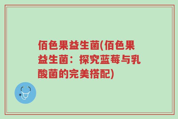 佰色果益生菌(佰色果益生菌:探究蓝莓与乳酸菌的完美搭配)-第1张图片-超越 佰色果益生菌(佰色果益生菌:探究蓝莓与乳酸菌的完美搭配)-第1张图片-超越