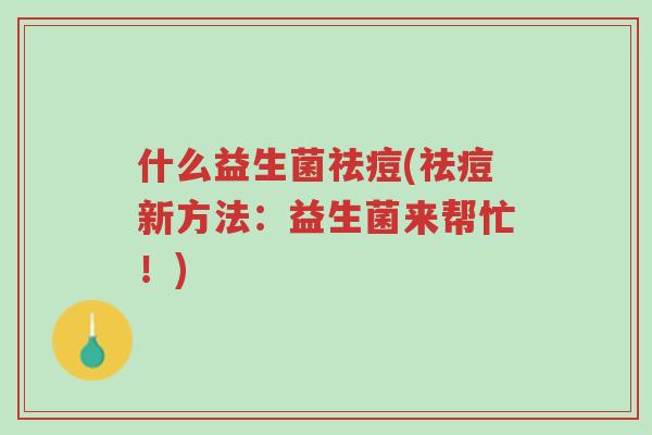 什么益生菌祛痘(祛痘新方法:益生菌来帮忙!)-第1张图片-超越 什么益生菌祛痘(祛痘新方法:益生菌来帮忙!)-第1张图片-超越