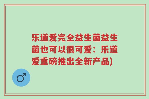 乐道爱完全益生菌益生菌也可以很可爱:乐道爱重磅推出全新产品)-第1张图片-超越 乐道爱完全益生菌益生菌也可以很可爱:乐道爱重磅推出全新产品)-第1张图片-超越