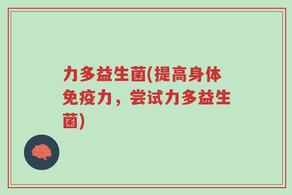 力多益生菌(提高身体免疫力，尝试力多益生菌)-第1张图片-超越