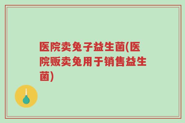 医院卖兔子益生菌(医院贩卖兔用于销售益生菌)-第1张图片-超越