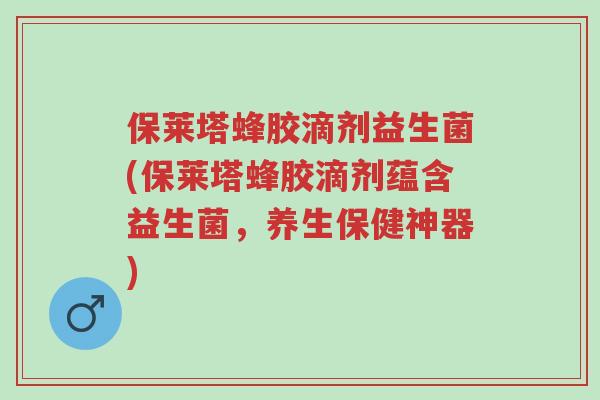 保莱塔蜂胶滴剂益生菌(保莱塔蜂胶滴剂蕴含益生菌,养生保健神器)-第1张图片-超越 保莱塔蜂胶滴剂益生菌(保莱塔蜂胶滴剂蕴含益生菌,养生保健神器)-第1张图片-超越