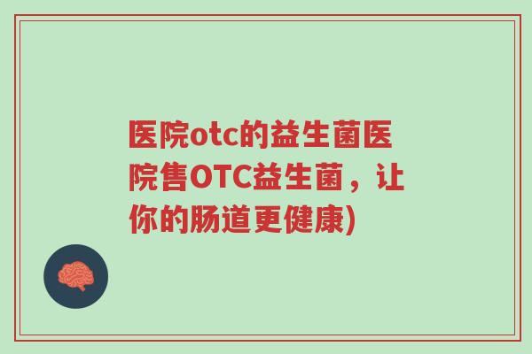 医院otc的益生菌医院售OTC益生菌,让你的肠道更健康)-第1张图片-超越 医院otc的益生菌医院售OTC益生菌,让你的肠道更健康)-第1张图片-超越