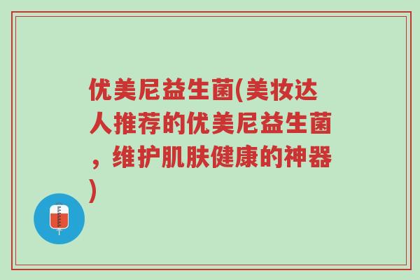 优美尼益生菌(美妆达人推荐的优美尼益生菌,维护肌肤健康的神器)-第1张图片-超越 优美尼益生菌(美妆达人推荐的优美尼益生菌,维护肌肤健康的神器)-第1张图片-超越
