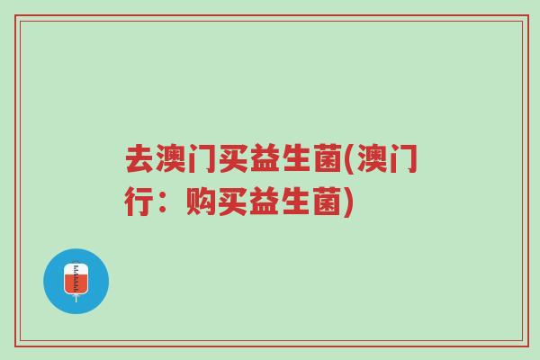 去澳门买益生菌(澳门行:购买益生菌)-第1张图片-超越 去澳门买益生菌(澳门行:购买益生菌)-第1张图片-超越