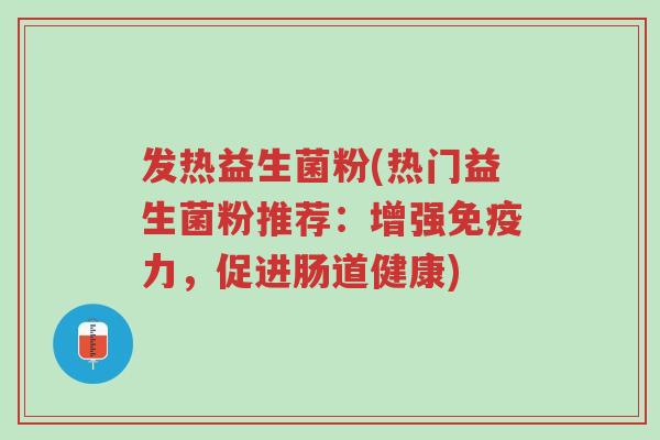 发热益生菌粉(热门益生菌粉推荐:增强免疫力,促进肠道健康)-第1张图片-超越 发热益生菌粉(热门益生菌粉推荐:增强免疫力,促进肠道健康)-第1张图片-超越