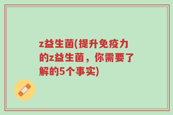 z益生菌(提升免疫力的z益生菌,你需要了解的5个事实)-第1张图片-超越 z益生菌(提升免疫力的z益生菌,你需要了解的5个事实)-第1张图片-超越