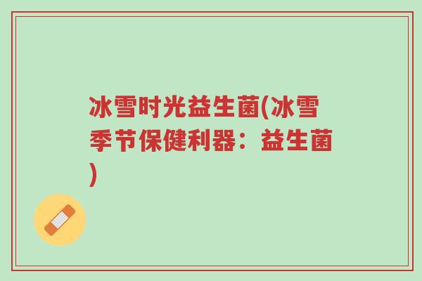 冰雪时光益生菌(冰雪季节保健利器:益生菌)-第1张图片-超越 冰雪时光益生菌(冰雪季节保健利器:益生菌)-第1张图片-超越