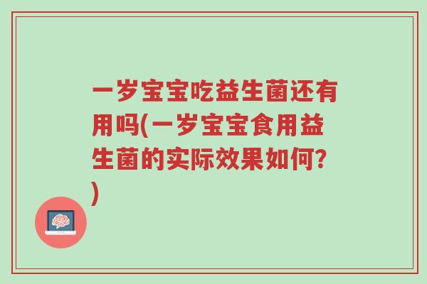 一岁宝宝吃益生菌还有用吗(一岁宝宝食用益生菌的实际效果如何?)-第1张图片-超越 一岁宝宝吃益生菌还有用吗(一岁宝宝食用益生菌的实际效果如何?)-第1张图片-超越