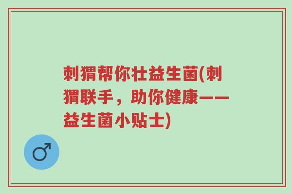 刺猬帮你壮益生菌(刺猬联手,助你健康——益生菌小贴士)-第1张图片-超越 刺猬帮你壮益生菌(刺猬联手,助你健康——益生菌小贴士)-第1张图片-超越