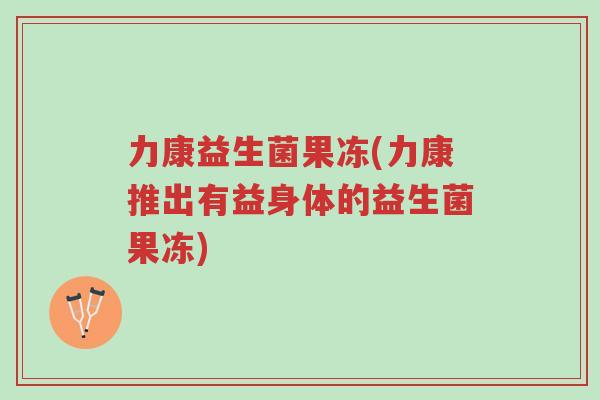 力康益生菌果冻(力康推出有益身体的益生菌果冻)-第1张图片-超越 力康益生菌果冻(力康推出有益身体的益生菌果冻)-第1张图片-超越