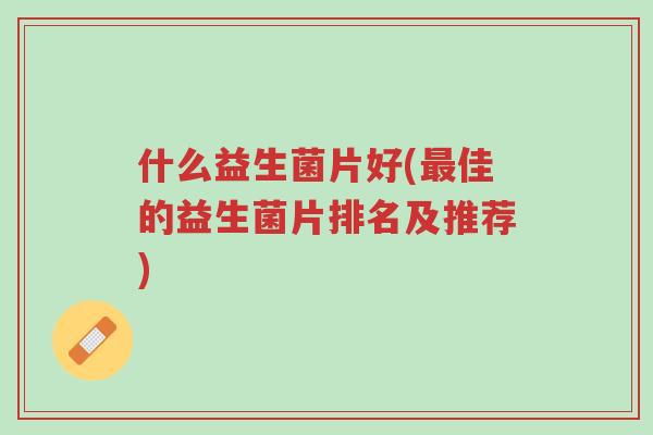 什么益生菌片好(最佳的益生菌片排名及推荐)-第1张图片-超越 什么益生菌片好(最佳的益生菌片排名及推荐)-第1张图片-超越