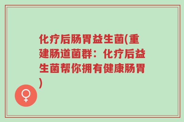 化疗后肠胃益生菌(重建肠道菌群:化疗后益生菌帮你拥有健康肠胃)-第1张图片-超越 化疗后肠胃益生菌(重建肠道菌群:化疗后益生菌帮你拥有健康肠胃)-第1张图片-超越