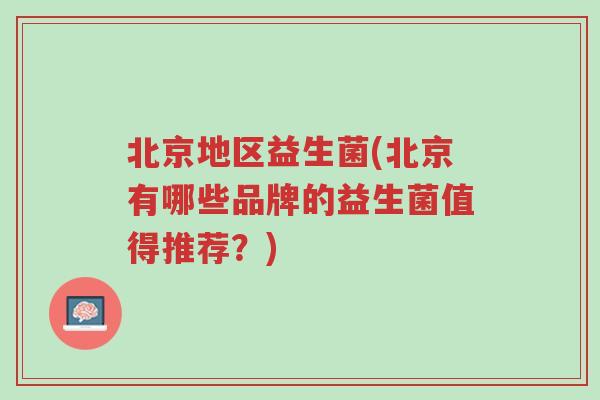 北京地区益生菌(北京有哪些品牌的益生菌值得推荐?)-第1张图片-超越 北京地区益生菌(北京有哪些品牌的益生菌值得推荐?)-第1张图片-超越