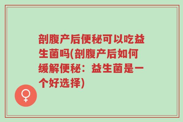 剖腹产后便秘可以吃益生菌吗(剖腹产后如何缓解便秘:益生菌是一个好选择)-第1张图片-超越 剖腹产后便秘可以吃益生菌吗(剖腹产后如何缓解便秘:益生菌是一个好选择)-第1张图片-超越