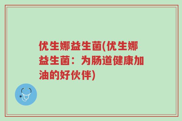优生娜益生菌(优生娜益生菌:为肠道健康加油的好伙伴)-第1张图片-超越 优生娜益生菌(优生娜益生菌:为肠道健康加油的好伙伴)-第1张图片-超越