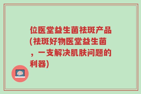 位医堂益生菌祛斑产品(祛斑好物医堂益生菌,一支解决肌肤问题的利器)-第1张图片-超越 位医堂益生菌祛斑产品(祛斑好物医堂益生菌,一支解决肌肤问题的利器)-第1张图片-超越
