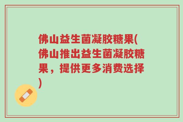 佛山益生菌凝胶糖果(佛山推出益生菌凝胶糖果,提供更多消费选择)-第1张图片-超越 佛山益生菌凝胶糖果(佛山推出益生菌凝胶糖果,提供更多消费选择)-第1张图片-超越