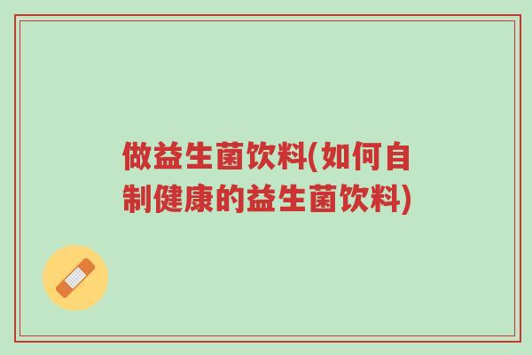 做益生菌饮料(如何自制健康的益生菌饮料)-第1张图片-超越