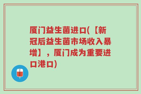 厦门益生菌进口(【新冠后益生菌市场收入暴增】,厦门成为重要进口港口)-第1张图片-超越 厦门益生菌进口(【新冠后益生菌市场收入暴增】,厦门成为重要进口港口)-第1张图片-超越
