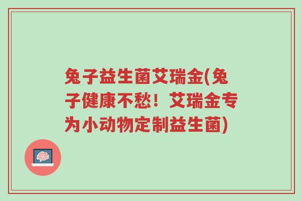 兔子益生菌艾瑞金(兔子健康不愁!艾瑞金专为小动物定制益生菌)-第1张图片-超越 兔子益生菌艾瑞金(兔子健康不愁!艾瑞金专为小动物定制益生菌)-第1张图片-超越