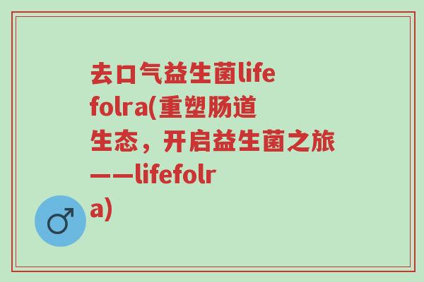 去口气益生菌lifefolra(重塑肠道生态,开启益生菌之旅——lifefolra)-第1张图片-超越 去口气益生菌lifefolra(重塑肠道生态,开启益生菌之旅——lifefolra)-第1张图片-超越