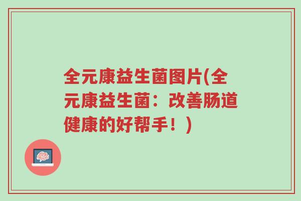 全元康益生菌图片(全元康益生菌:改善肠道健康的好帮手!)-第1张图片-超越 全元康益生菌图片(全元康益生菌:改善肠道健康的好帮手!)-第1张图片-超越