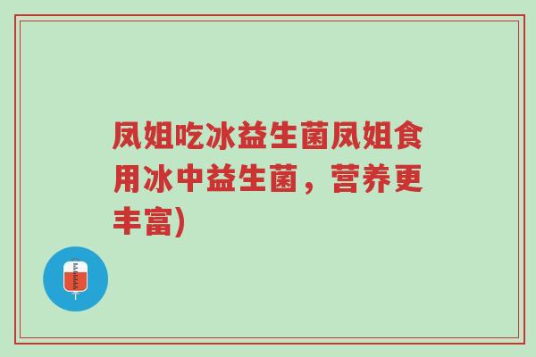 凤姐吃冰益生菌凤姐食用冰中益生菌,营养更丰富)-第1张图片-超越 凤姐吃冰益生菌凤姐食用冰中益生菌,营养更丰富)-第1张图片-超越