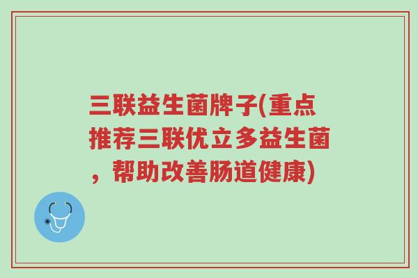 三联益生菌牌子(重点推荐三联优立多益生菌,帮助改善肠道健康)-第1张图片-超越 三联益生菌牌子(重点推荐三联优立多益生菌,帮助改善肠道健康)-第1张图片-超越