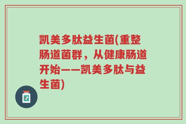 凯美多肽益生菌(重整肠道菌群,从健康肠道开始——凯美多肽与益生菌)-第1张图片-超越 凯美多肽益生菌(重整肠道菌群,从健康肠道开始——凯美多肽与益生菌)-第1张图片-超越