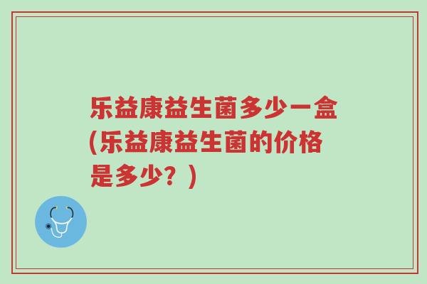 乐益康益生菌多少一盒(乐益康益生菌的价格是多少?)-第1张图片-超越 乐益康益生菌多少一盒(乐益康益生菌的价格是多少?)-第1张图片-超越