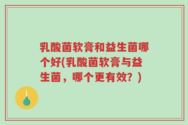 乳酸菌软膏和益生菌哪个好(乳酸菌软膏与益生菌,哪个更有效?)-第1张图片-超越 乳酸菌软膏和益生菌哪个好(乳酸菌软膏与益生菌,哪个更有效?)-第1张图片-超越