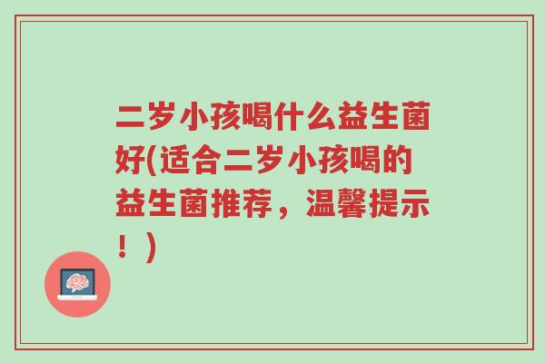 二岁小孩喝什么益生菌好(适合二岁小孩喝的益生菌推荐,温馨提示!)-第1张图片-超越 二岁小孩喝什么益生菌好(适合二岁小孩喝的益生菌推荐,温馨提示!)-第1张图片-超越
