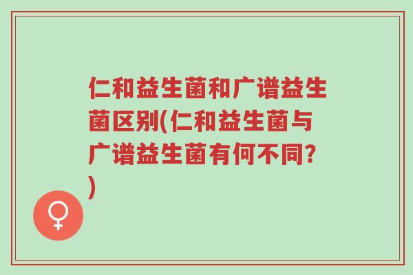 仁和益生菌和广谱益生菌区别(仁和益生菌与广谱益生菌有何不同?)-第1张图片-超越 仁和益生菌和广谱益生菌区别(仁和益生菌与广谱益生菌有何不同?)-第1张图片-超越