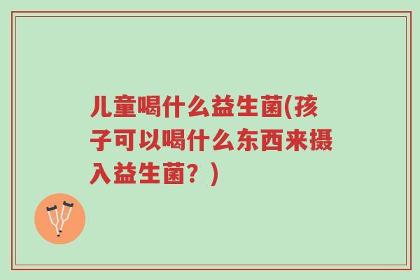 儿童喝什么益生菌(孩子可以喝什么东西来摄入益生菌?)-第1张图片-超越 儿童喝什么益生菌(孩子可以喝什么东西来摄入益生菌?)-第1张图片-超越