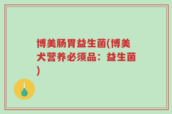 博美肠胃益生菌(博美犬营养必须品:益生菌)-第1张图片-超越 博美肠胃益生菌(博美犬营养必须品:益生菌)-第1张图片-超越