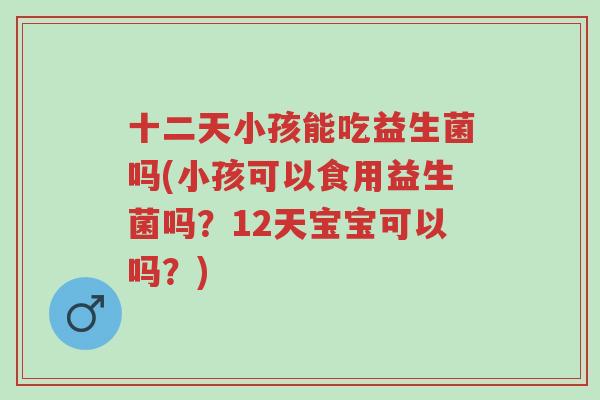 十二天小孩能吃益生菌吗(小孩可以食用益生菌吗?12天宝宝可以吗?)-第1张图片-超越 十二天小孩能吃益生菌吗(小孩可以食用益生菌吗?12天宝宝可以吗?)-第1张图片-超越