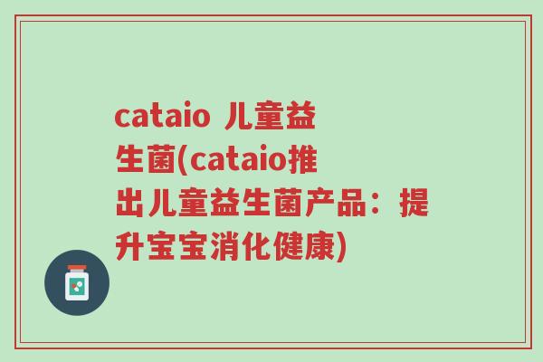 cataio 儿童益生菌(cataio推出儿童益生菌产品:提升宝宝消化健康)-第1张图片-超越 cataio 儿童益生菌(cataio推出儿童益生菌产品:提升宝宝消化健康)-第1张图片-超越